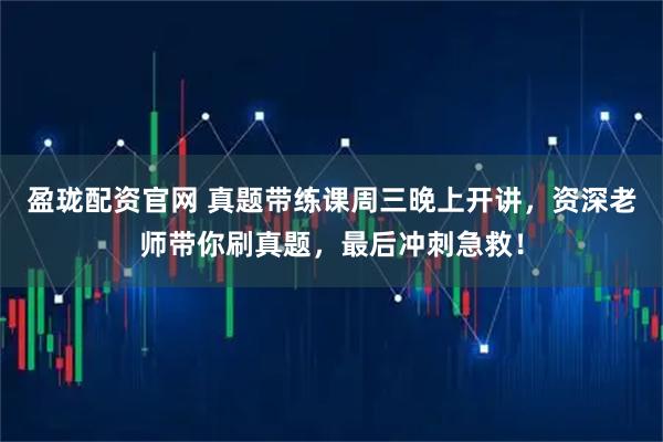 盈珑配资官网 真题带练课周三晚上开讲，资深老师带你刷真题，最后冲刺急救！