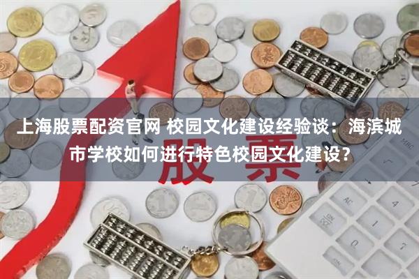 上海股票配资官网 校园文化建设经验谈：海滨城市学校如何进行特色校园文化建设？
