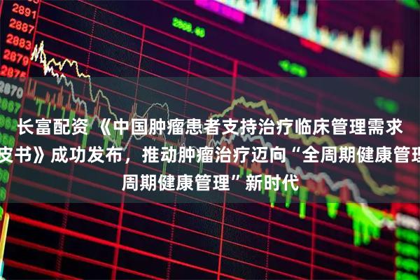长富配资 《中国肿瘤患者支持治疗临床管理需求与现状白皮书》成功发布,推动肿瘤治疗迈向“全周期健康管理”新时代