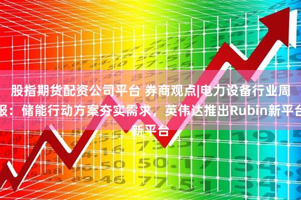 股指期货配资公司平台 券商观点|电力设备行业周报：储能行动方案夯实需求，英伟达推出Rubin新平台