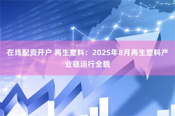 在线配资开户 再生塑料：2025年8月再生塑料产业链运行全貌