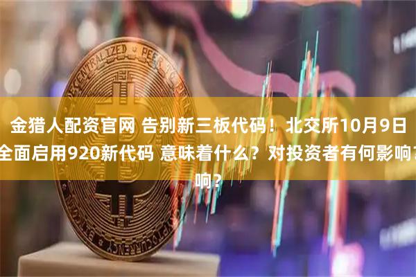 金猎人配资官网 告别新三板代码！北交所10月9日全面启用920新代码 意味着什么？对投资者有何影响？