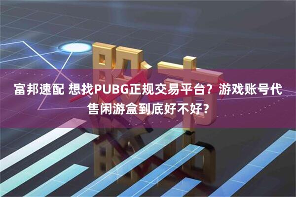 富邦速配 想找PUBG正规交易平台？游戏账号代售闲游盒到底好不好？