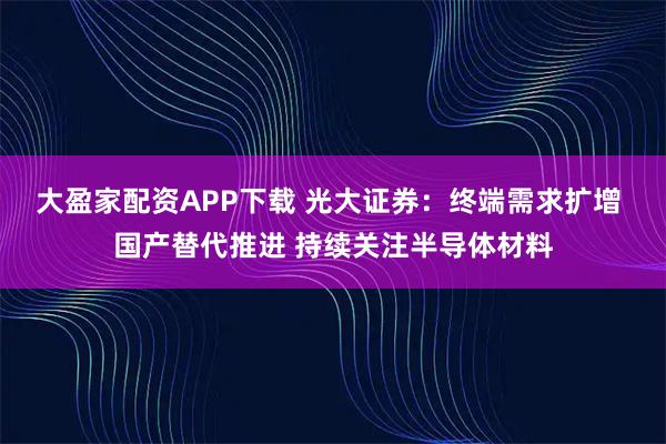 大盈家配资APP下载 光大证券：终端需求扩增 国产替代推进 持续关注半导体材料