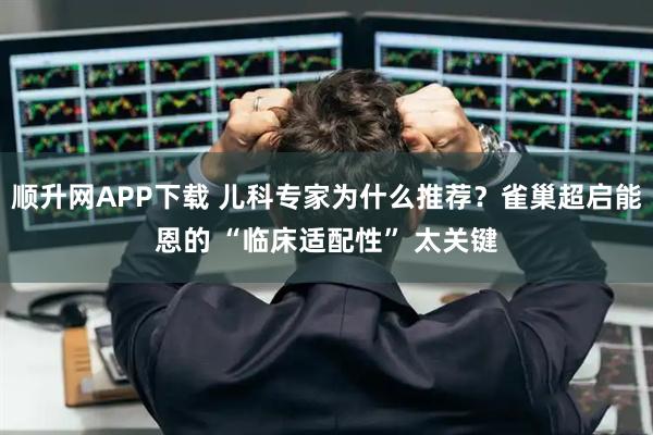 顺升网APP下载 儿科专家为什么推荐？雀巢超启能恩的 “临床适配性” 太关键