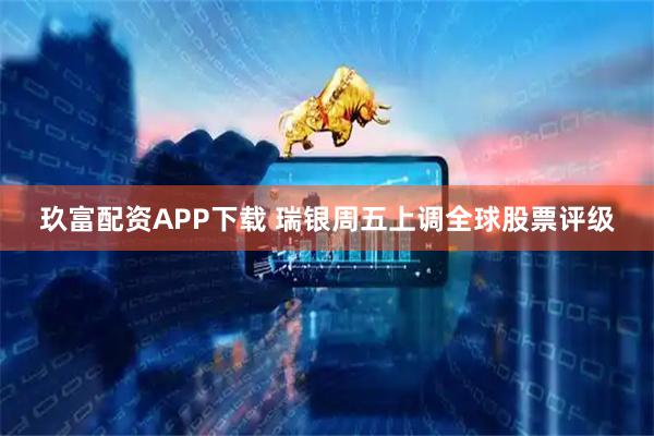 玖富配资APP下载 瑞银周五上调全球股票评级