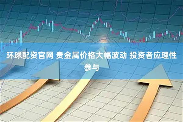 环球配资官网 贵金属价格大幅波动 投资者应理性参与