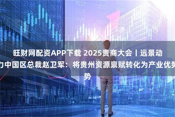旺财网配资APP下载 2025贵商大会丨远景动力中国区总裁赵卫军：将贵州资源禀赋转化为产业优势