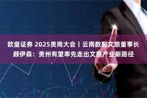 欧皇证券 2025贵商大会丨云南数智文旅董事长颜伊森：贵州有望率先走出文旅产业新路径