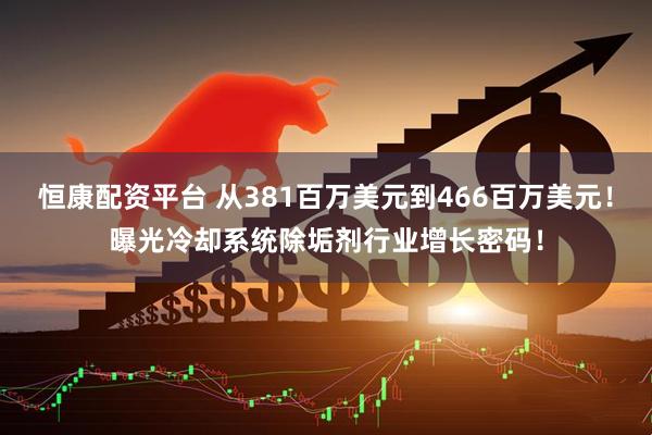 恒康配资平台 从381百万美元到466百万美元！曝光冷却系统除垢剂行业增长密码！
