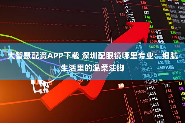 大智慧配资APP下载 深圳配眼镜哪里专业：细腻生活里的温柔注脚