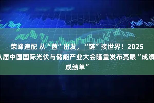 荣峰速配 从“蓉”出发，“链”接世界！2025第八届中国国际光伏与储能产业大会隆重发布亮眼“成绩单”