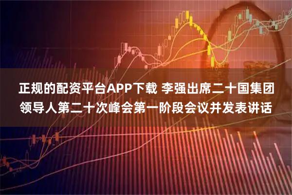 正规的配资平台APP下载 李强出席二十国集团领导人第二十次峰会第一阶段会议并发表讲话