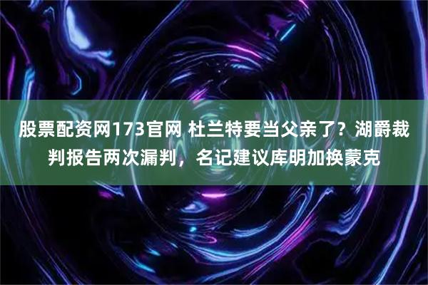 股票配资网173官网 杜兰特要当父亲了？湖爵裁判报告两次漏判，名记建议库明加换蒙克