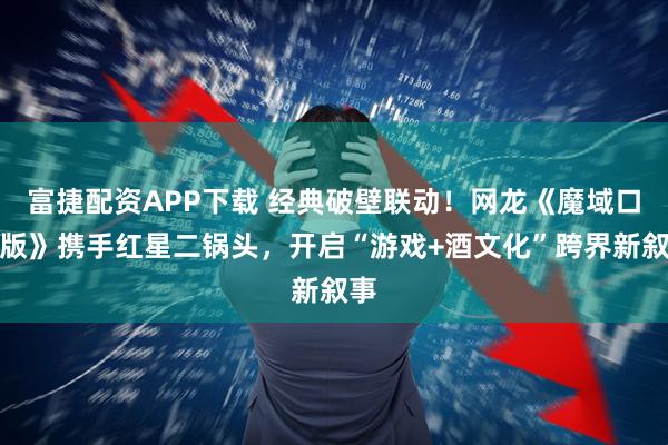 富捷配资APP下载 经典破壁联动!网龙《魔域口袋版》携手红星二锅头,开启“游戏+酒文化”跨界新叙事