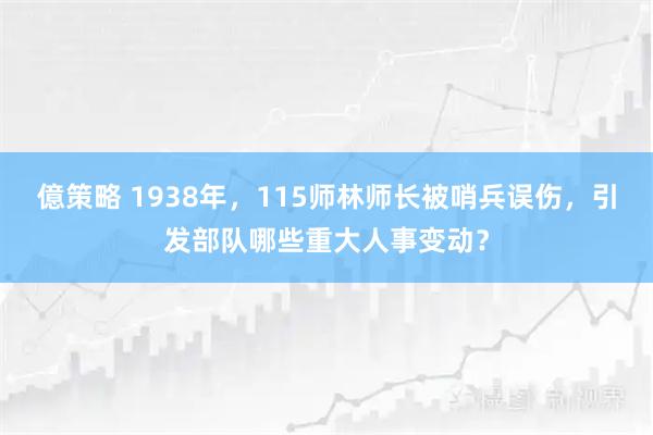 億策略 1938年，115师林师长被哨兵误伤，引发部队哪些重大人事变动？