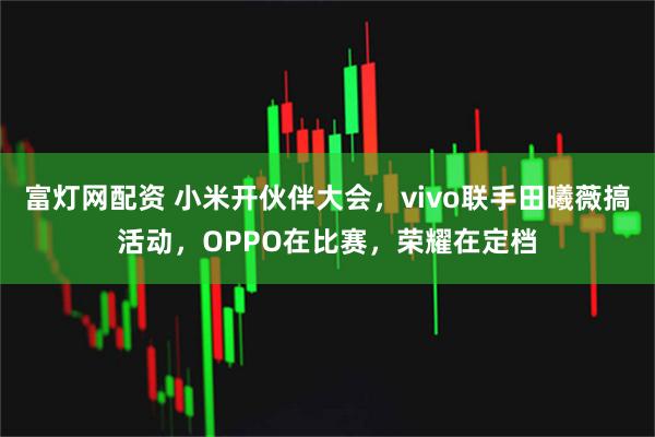 富灯网配资 小米开伙伴大会,vivo联手田曦薇搞活动,OPPO在比赛,荣耀在定档