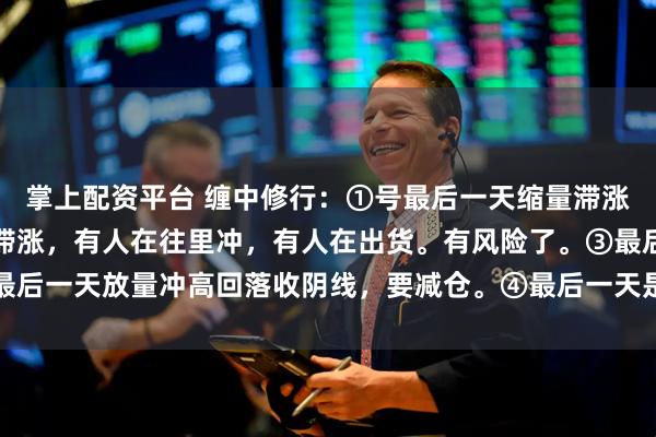 掌上配资平台 缠中修行：①号最后一天缩量滞涨，②号最后一天是放量滞涨，有人在往里冲，有人在出货。有风险了。③最后一天放量冲高回落收阴线，要减仓。④最后一天是缩量小跌，是洗盘结构