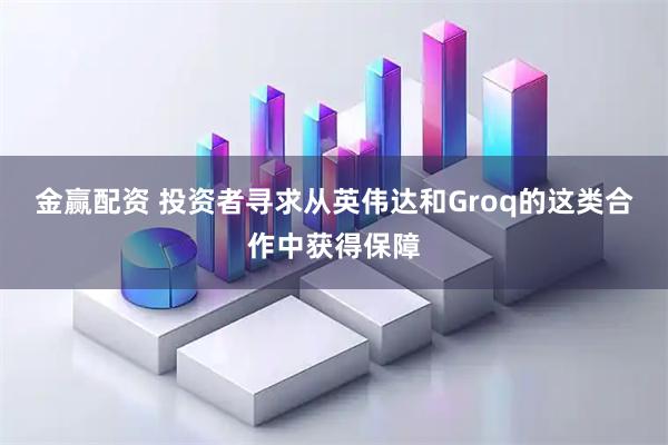 金赢配资 投资者寻求从英伟达和Groq的这类合作中获得保障