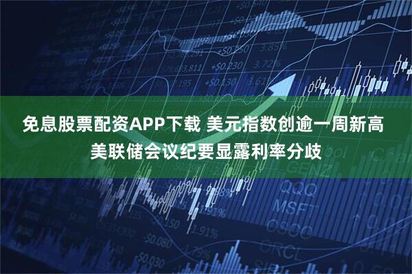 免息股票配资APP下载 美元指数创逾一周新高 美联储会议纪要显露利率分歧