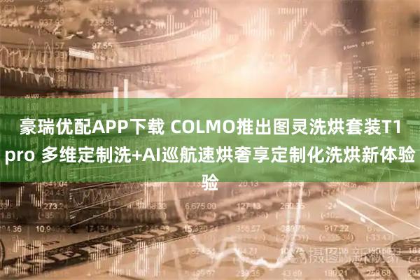 豪瑞优配APP下载 COLMO推出图灵洗烘套装T1pro 多维定制洗+AI巡航速烘奢享定制化洗烘新体验