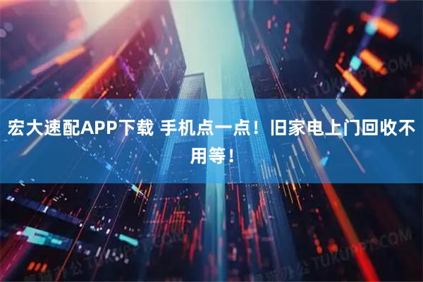 宏大速配APP下载 手机点一点！旧家电上门回收不用等！