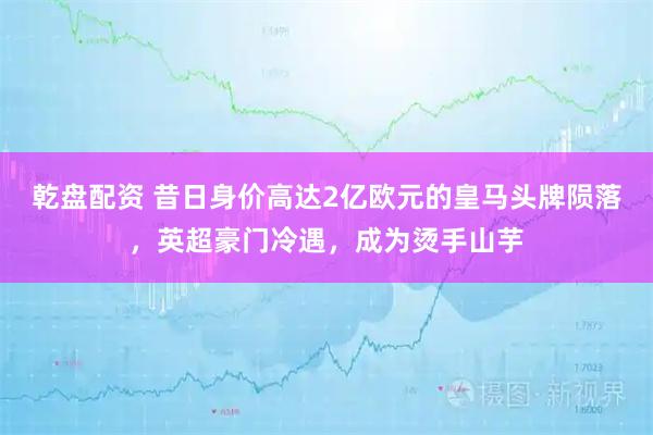 乾盘配资 昔日身价高达2亿欧元的皇马头牌陨落，英超豪门冷遇，成为烫手山芋