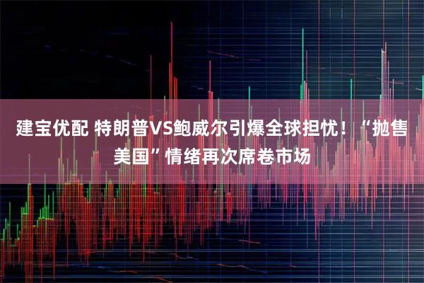 建宝优配 特朗普VS鲍威尔引爆全球担忧！“抛售美国”情绪再次席卷市场