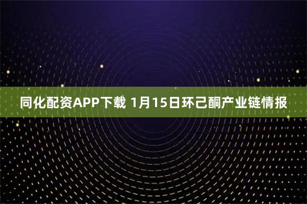同化配资APP下载 1月15日环己酮产业链情报