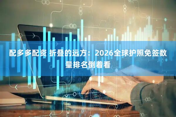 配多多配资 折叠的远方：2026全球护照免签数量排名倒着看