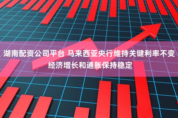 湖南配资公司平台 马来西亚央行维持关键利率不变 经济增长和通胀保持稳定