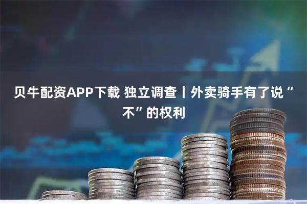 贝牛配资APP下载 独立调查丨外卖骑手有了说“不”的权利