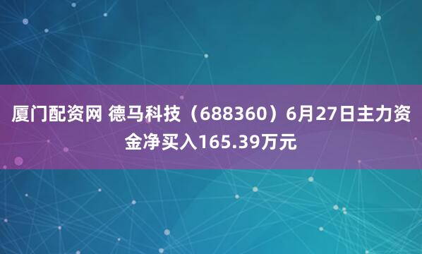 厦门配资网 德马科技（688360）6月27日主力资金净买入165.39万元