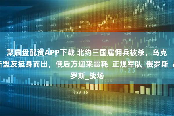 聚赢盘配资APP下载 北约三国雇佣兵被杀，乌克兰新盟友挺身而出，俄后方迎来噩耗_正规军队_俄罗斯_战场