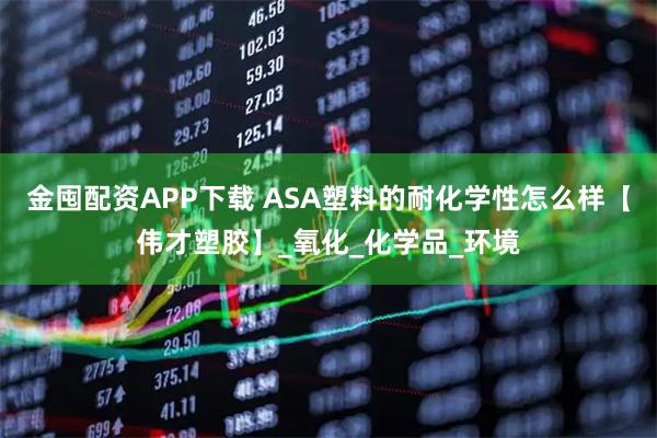 金囤配资APP下载 ASA塑料的耐化学性怎么样【伟才塑胶】_氧化_化学品_环境