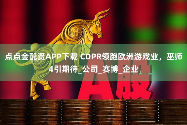 点点金配资APP下载 CDPR领跑欧洲游戏业,巫师4引期待_公司_赛博_企业