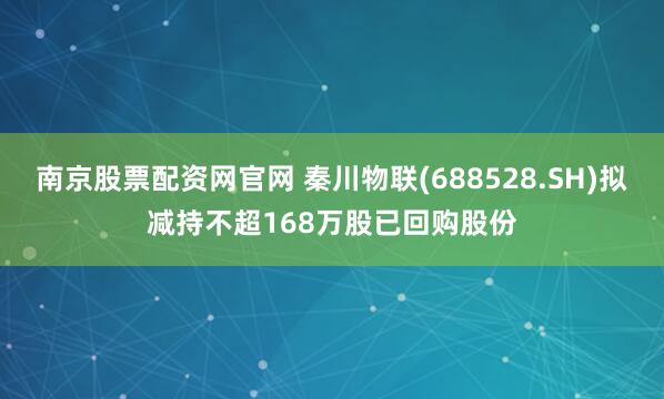 南京股票配资网官网 秦川物联(688528.SH)拟减持不超168万股已回购股份