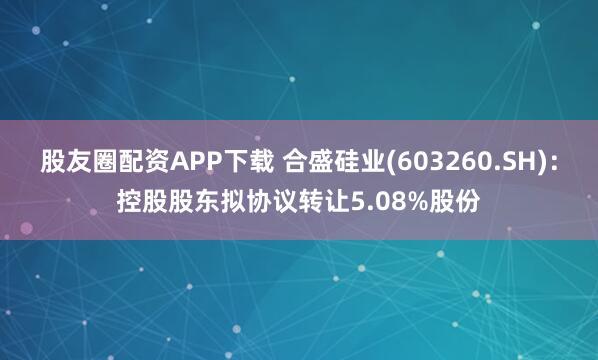 股友圈配资APP下载 合盛硅业(603260.SH)：控股股东拟协议转让5.08%股份