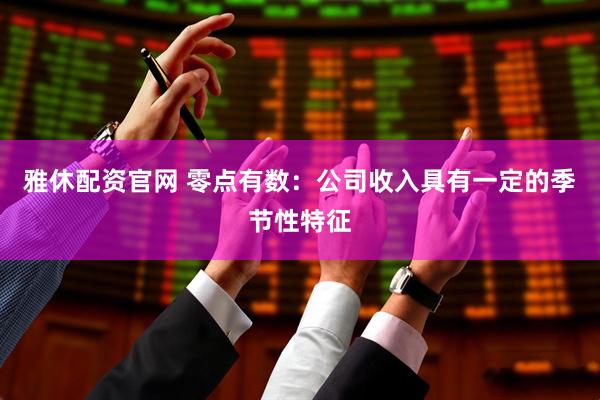 雅休配资官网 零点有数：公司收入具有一定的季节性特征