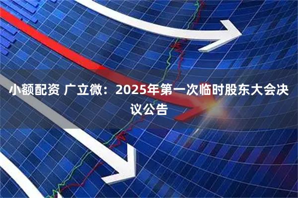 小额配资 广立微：2025年第一次临时股东大会决议公告