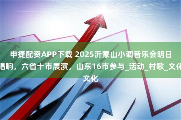 申捷配资APP下载 2025沂蒙山小调音乐会明日唱响，六省十市展演，山东16市参与_活动_村歌_文化