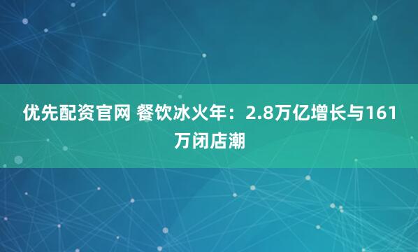优先配资官网 餐饮冰火年:2.8万亿增长与161万闭店潮