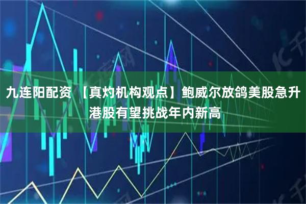 九连阳配资 【真灼机构观点】鲍威尔放鸽美股急升 港股有望挑战年内新高