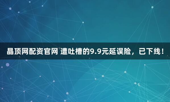 晶顶网配资官网 遭吐槽的9.9元延误险，已下线！