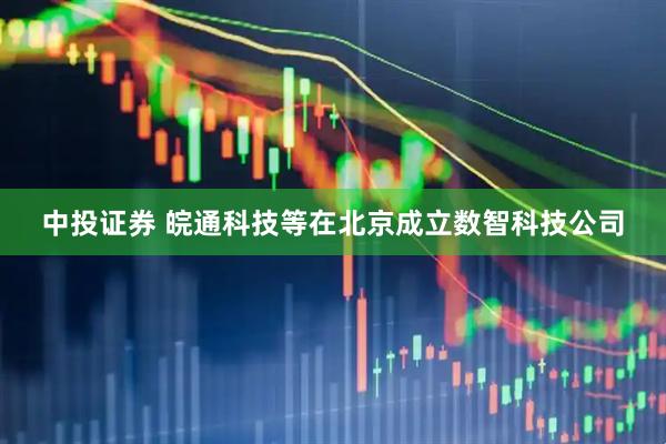 中投证券 皖通科技等在北京成立数智科技公司