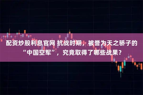 配资炒股利息官网 抗战时期，被誉为天之骄子的“中国空军”，究竟取得了哪些战果？