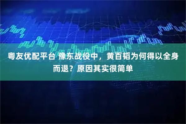 粤友优配平台 豫东战役中，黄百韬为何得以全身而退？原因其实很简单