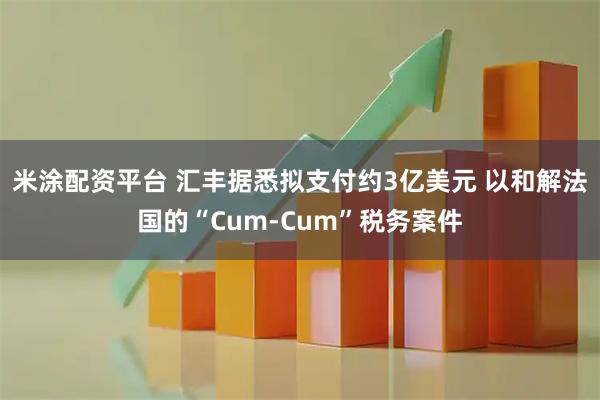 米涂配资平台 汇丰据悉拟支付约3亿美元 以和解法国的“Cum-Cum”税务案件
