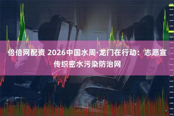 倍倍网配资 2026中国水周·龙门在行动：志愿宣传织密水污染防治网